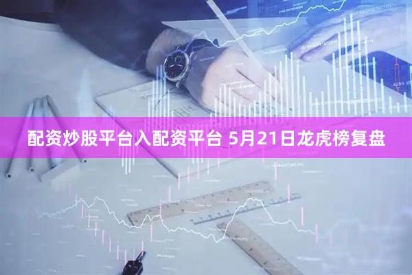 配资炒股平台入配资平台 5月21日龙虎榜复盘