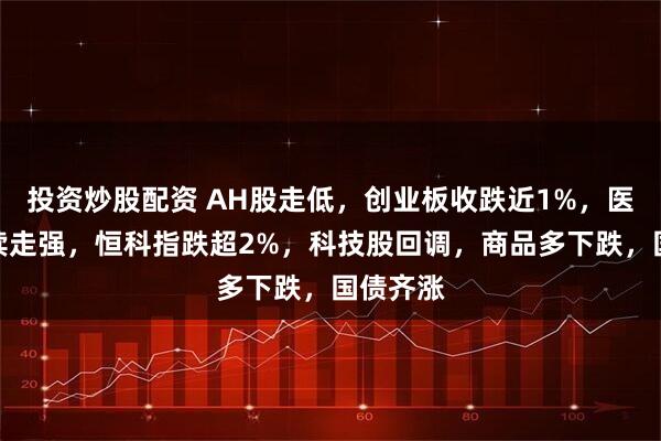 投资炒股配资 AH股走低，创业板收跌近1%，医药股持续走强，恒科指跌超2%，科技股回调，商品多下跌，国债齐涨