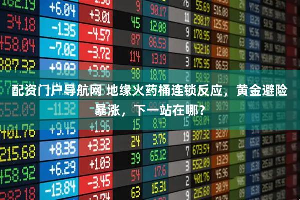 配资门户导航网 地缘火药桶连锁反应，黄金避险暴涨，下一站在哪？