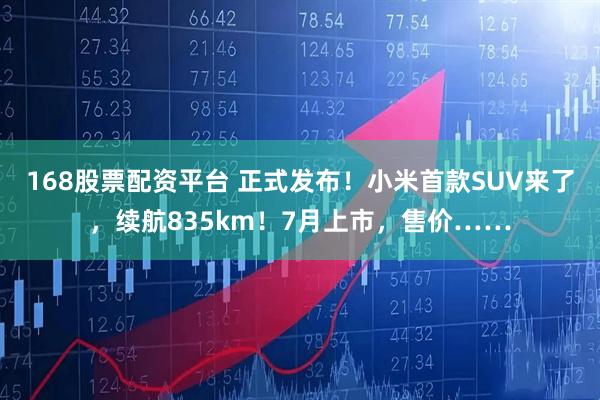 168股票配资平台 正式发布！小米首款SUV来了，续航835km！7月上市，售价……