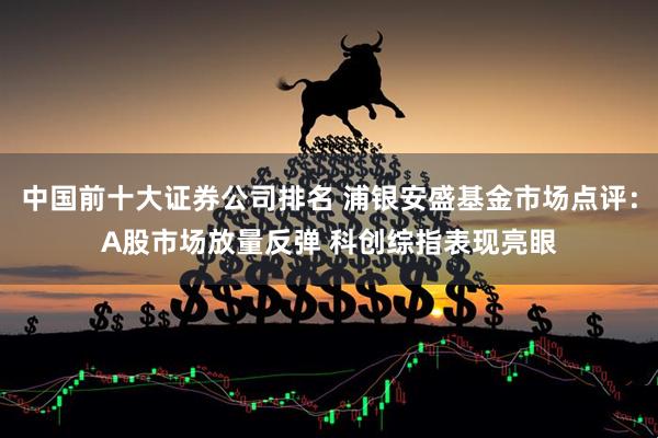 中国前十大证券公司排名 浦银安盛基金市场点评：A股市场放量反弹 科创综指表现亮眼