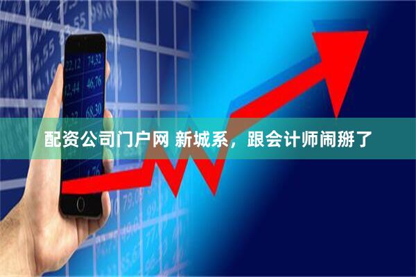 配资公司门户网 新城系，跟会计师闹掰了