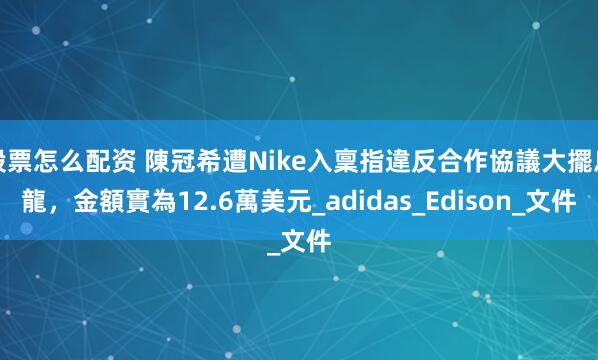 股票怎么配资 陳冠希遭Nike入稟指違反合作協議大擺烏龍，金額實為12.6萬美元_adidas_Edison_文件