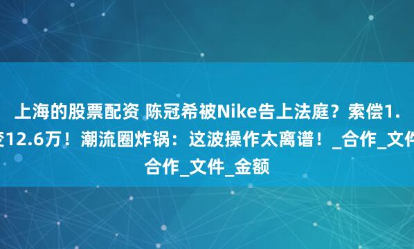 上海的股票配资 陈冠希被Nike告上法庭？索偿1.26亿变12.6万！潮流圈炸锅：这波操作太离谱！_合作_文件_金额