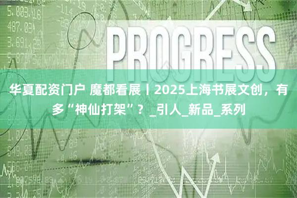 华夏配资门户 魔都看展丨2025上海书展文创，有多“神仙打架”？_引人_新品_系列