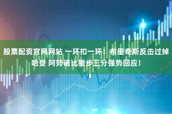 股票配资官网网站 一环扣一环！布里奇斯反击过掉哈登 阿努诺比撤步三分强势回应！