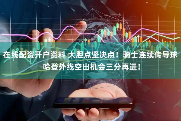 在线配资开户资料 大胆点坚决点！骑士连续传导球 哈登外线空出机会三分再进！