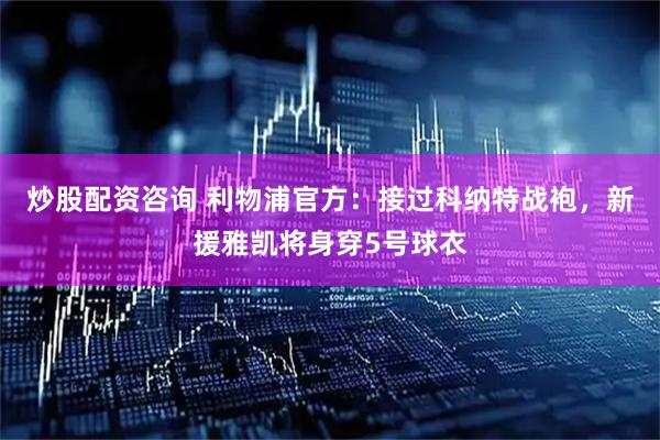 炒股配资咨询 利物浦官方：接过科纳特战袍，新援雅凯将身穿5号球衣