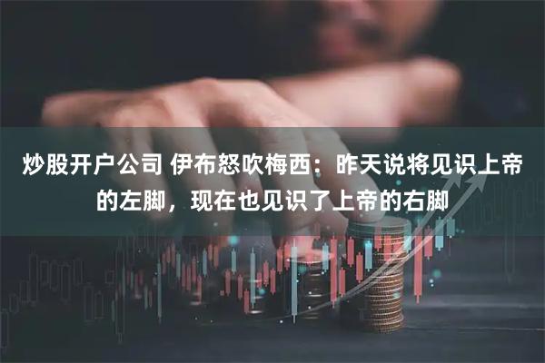 炒股开户公司 伊布怒吹梅西：昨天说将见识上帝的左脚，现在也见识了上帝的右脚
