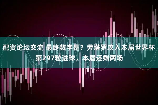 配资论坛交流 最终数字是？劳塔罗攻入本届世界杯第297粒进球，本届还剩两场