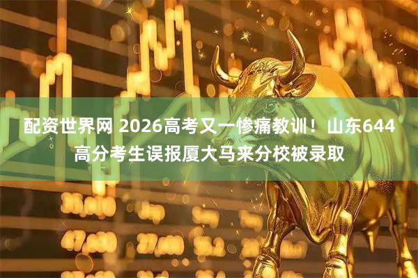 配资世界网 2026高考又一惨痛教训！山东644高分考生误报厦大马来分校被录取