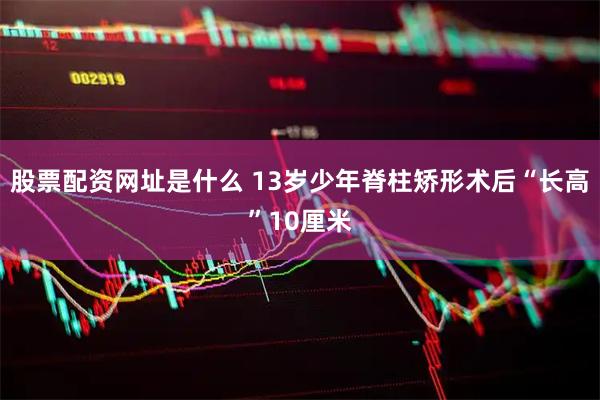 股票配资网址是什么 13岁少年脊柱矫形术后“长高”10厘米