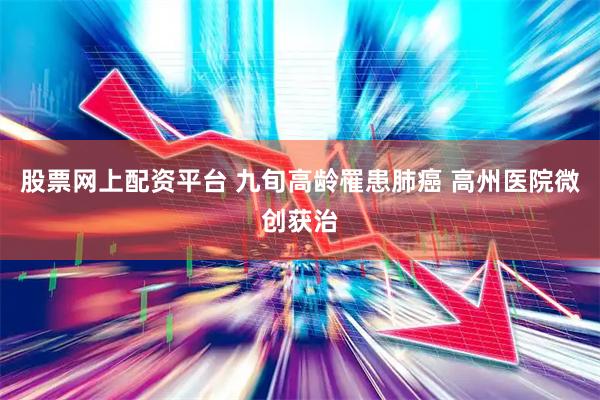 股票网上配资平台 九旬高龄罹患肺癌 高州医院微创获治