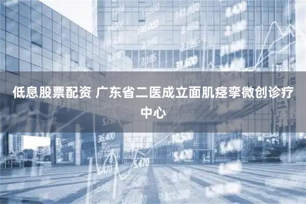 低息股票配资 广东省二医成立面肌痉挛微创诊疗中心