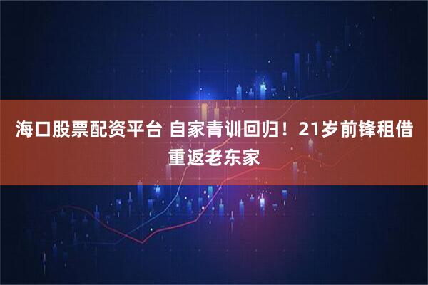 海口股票配资平台 自家青训回归！21岁前锋租借重返老东家