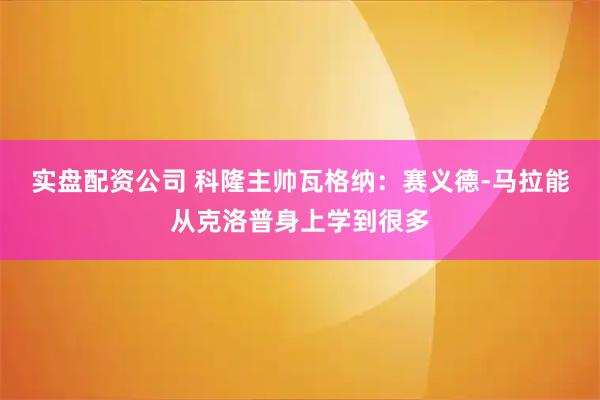 实盘配资公司 科隆主帅瓦格纳：赛义德-马拉能从克洛普身上学到很多