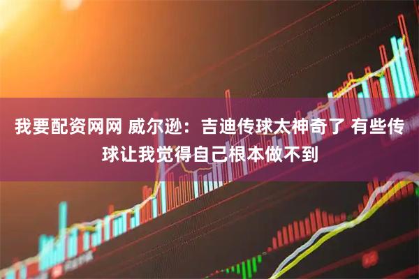 我要配资网网 威尔逊：吉迪传球太神奇了 有些传球让我觉得自己根本做不到